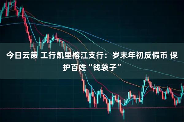 今日云策 工行凯里榕江支行：岁末年初反假币 保护百姓“钱袋子”